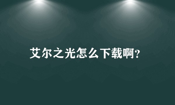 艾尔之光怎么下载啊？