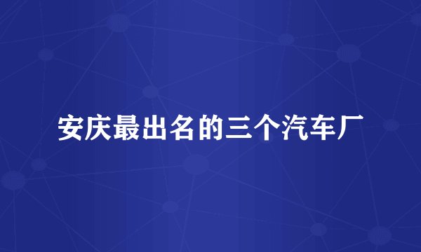 安庆最出名的三个汽车厂
