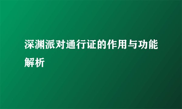 深渊派对通行证的作用与功能解析