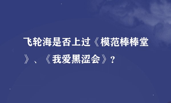 飞轮海是否上过《模范棒棒堂》、《我爱黑涩会》？