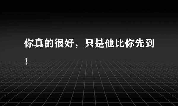 你真的很好，只是他比你先到！