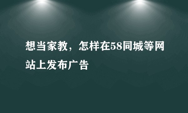 想当家教，怎样在58同城等网站上发布广告
