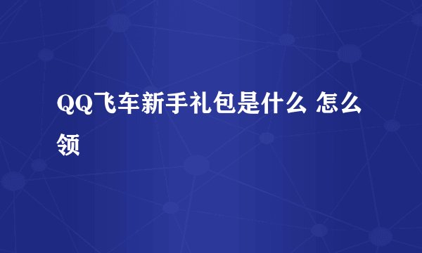 QQ飞车新手礼包是什么 怎么领