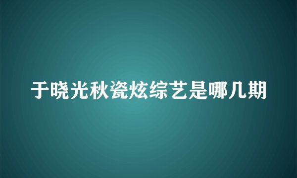 于晓光秋瓷炫综艺是哪几期