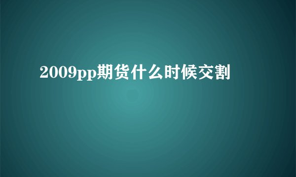 2009pp期货什么时候交割
