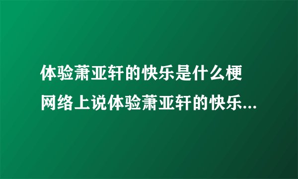 体验萧亚轩的快乐是什么梗 网络上说体验萧亚轩的快乐什么意思