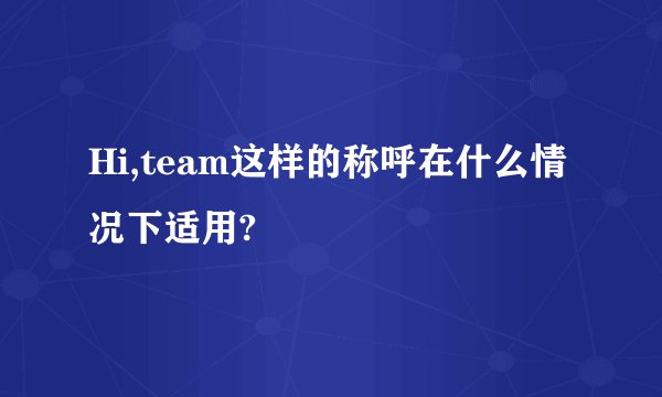 Hi,team这样的称呼在什么情况下适用?