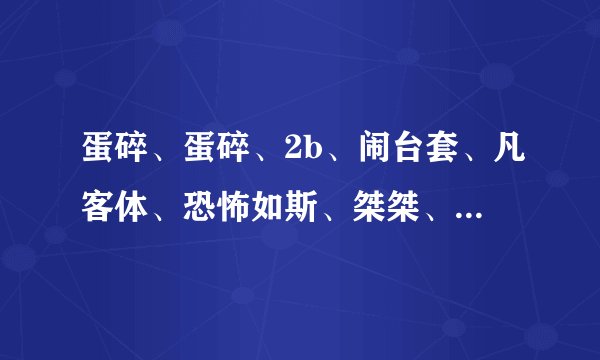 蛋碎、蛋碎、2b、闹台套、凡客体、恐怖如斯、桀桀、OTZ。分别是什么意思？白痴定理又是什么？