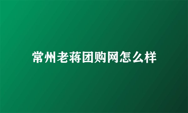 常州老蒋团购网怎么样