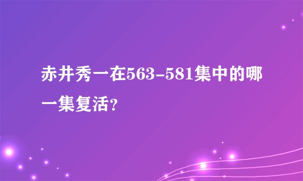 赤井秀一在563-581集中的哪一集复活？