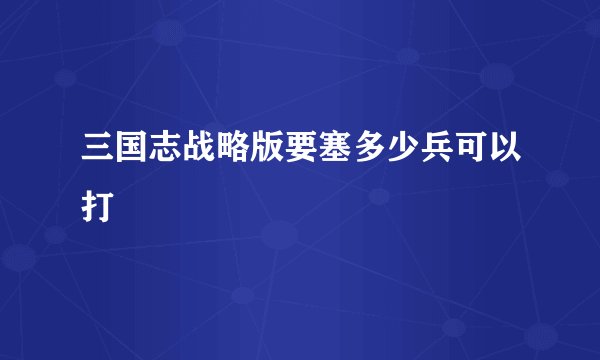 三国志战略版要塞多少兵可以打