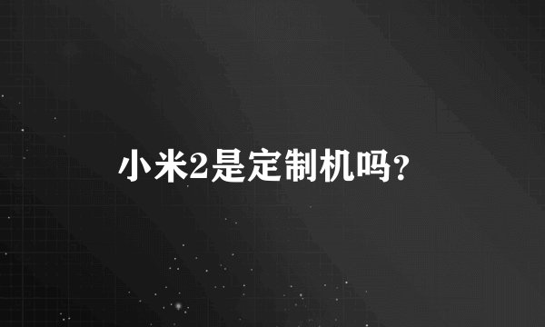 小米2是定制机吗？