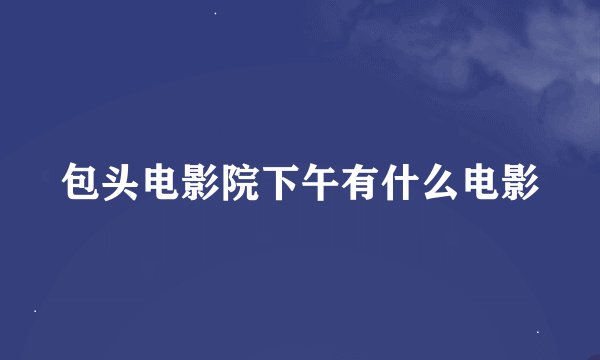 包头电影院下午有什么电影