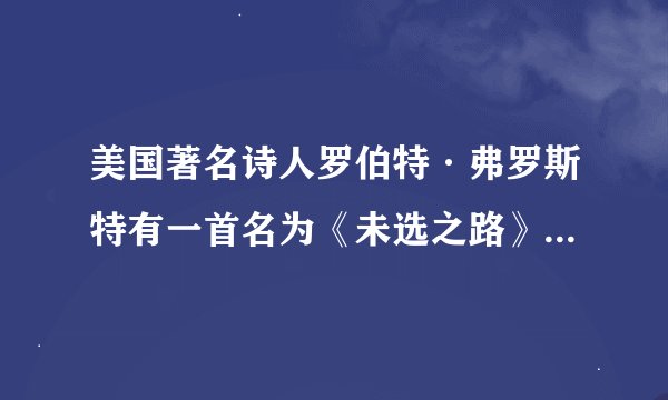 美国著名诗人罗伯特·弗罗斯特有一首名为《未选之路》的诗，诗中写道：两条路分散在树林里／而我选择了人