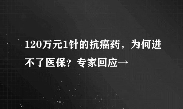 120万元1针的抗癌药，为何进不了医保？专家回应→