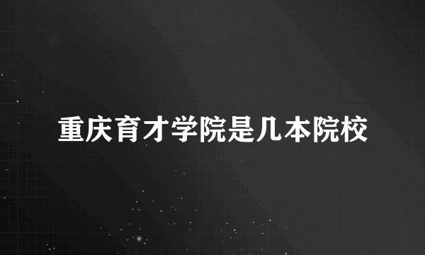 重庆育才学院是几本院校