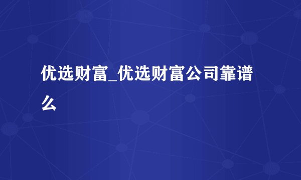 优选财富_优选财富公司靠谱么