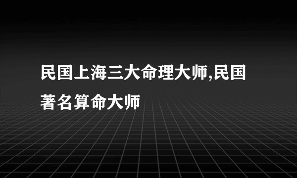 民国上海三大命理大师,民国著名算命大师