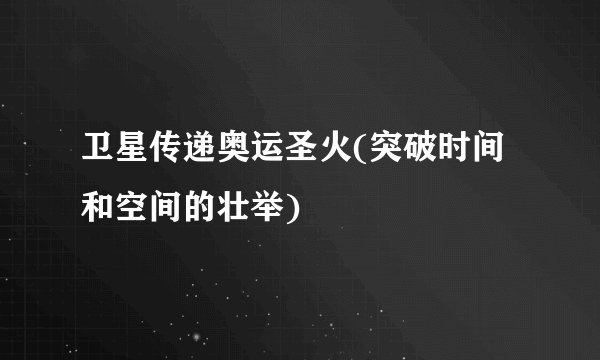 卫星传递奥运圣火(突破时间和空间的壮举)