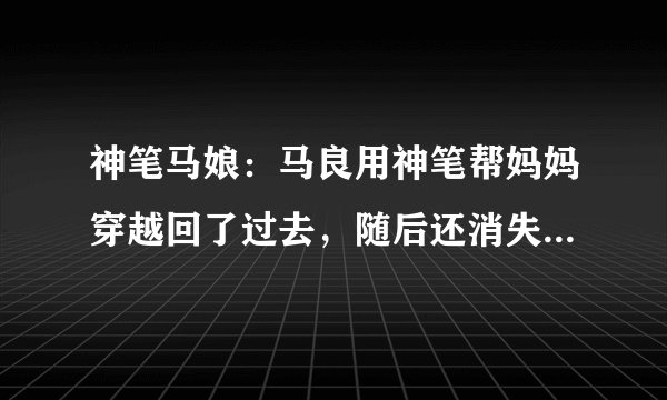 神笔马娘：马良用神笔帮妈妈穿越回了过去，随后还消失了一支神笔