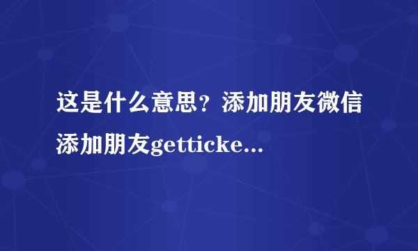这是什么意思？添加朋友微信添加朋友getticketcontentfailed是什么意思