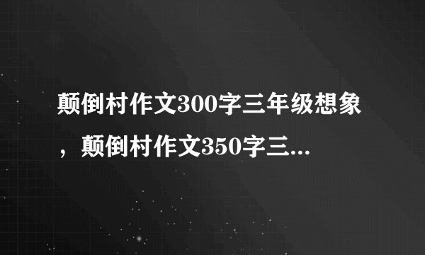 颠倒村作文300字三年级想象，颠倒村作文350字三年级下册范文10篇