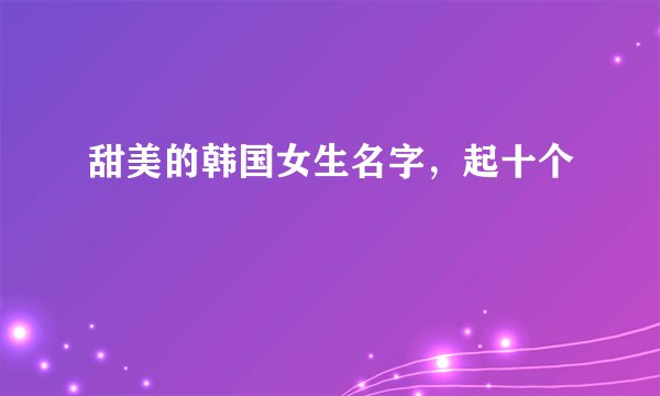 甜美的韩国女生名字，起十个