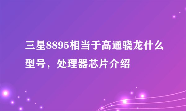 三星8895相当于高通骁龙什么型号，处理器芯片介绍