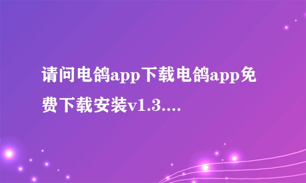 请问电鸽app下载电鸽app免费下载安装v1.3.5网盘链接获取方式是什么