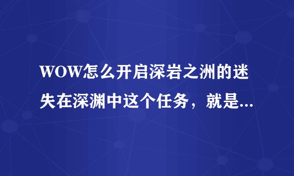 WOW怎么开启深岩之洲的迷失在深渊中这个任务，就是给一个宠物的那个任务？