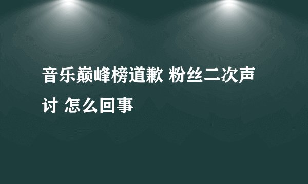 音乐巅峰榜道歉 粉丝二次声讨 怎么回事