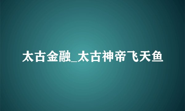 太古金融_太古神帝飞天鱼