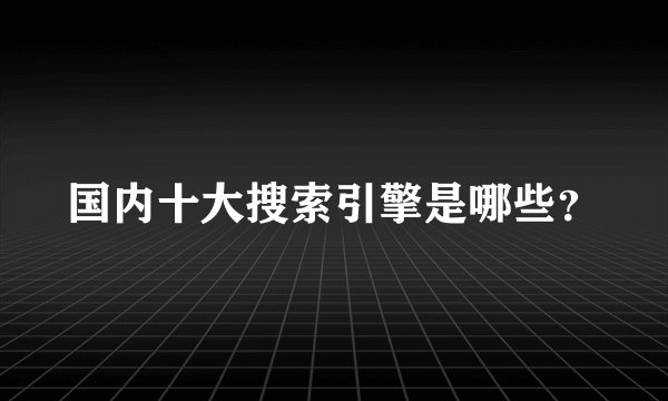 国内十大搜索引擎是哪些?