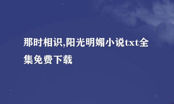 那时相识,阳光明媚小说txt全集免费下载