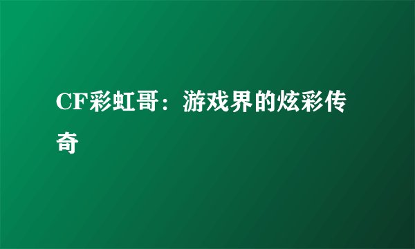 CF彩虹哥：游戏界的炫彩传奇