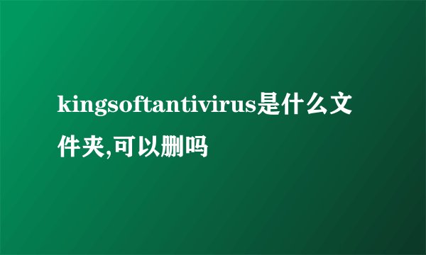 kingsoftantivirus是什么文件夹,可以删吗