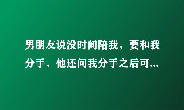 男朋友说没时间陪我，要和我分手，他还问我分手之后可不可以继续做朋友。我该怎么面对他？