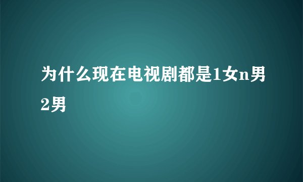 为什么现在电视剧都是1女n男2男