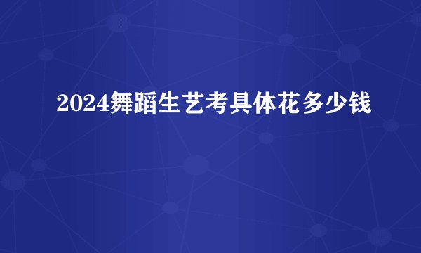 2024舞蹈生艺考具体花多少钱