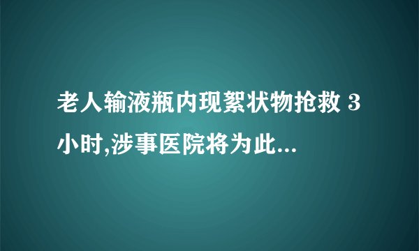 老人输液瓶内现絮状物抢救 3 小时,涉事医院将为此承担哪些