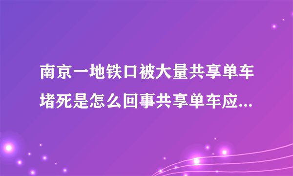 南京一地铁口被大量共享单车堵死是怎么回事共享单车应该如何摆放