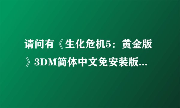 请问有《生化危机5：黄金版》3DM简体中文免安装版游戏免费百度云资源吗