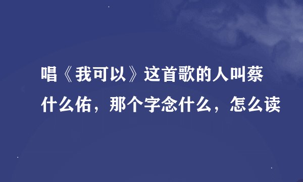 唱《我可以》这首歌的人叫蔡什么佑，那个字念什么，怎么读