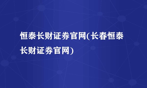 恒泰长财证券官网(长春恒泰长财证券官网)