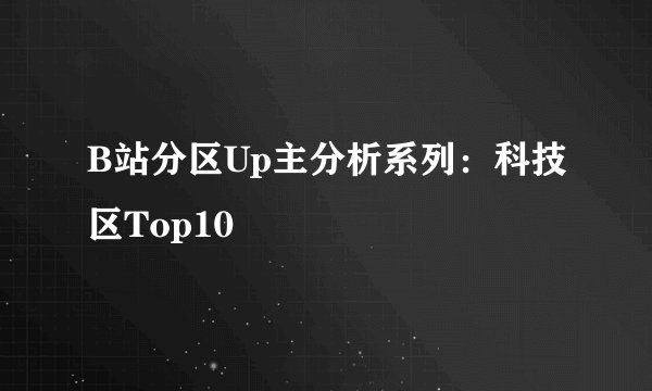 B站分区Up主分析系列：科技区Top10