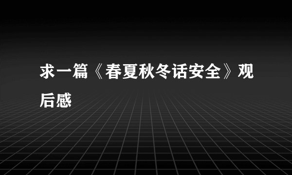 求一篇《春夏秋冬话安全》观后感