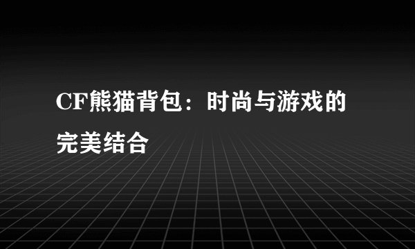 CF熊猫背包：时尚与游戏的完美结合
