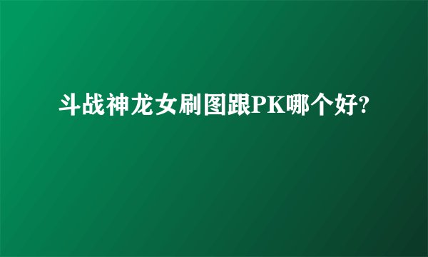 斗战神龙女刷图跟PK哪个好?
