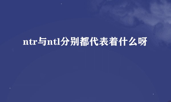 ntr与ntl分别都代表着什么呀