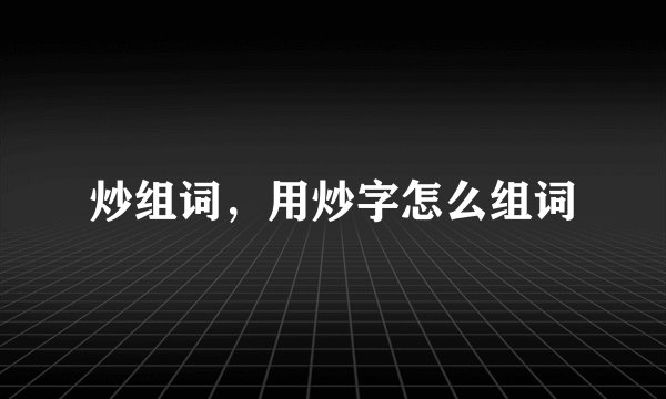 炒组词，用炒字怎么组词